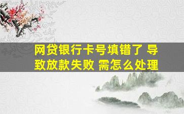 网贷银行卡号填错了 导致放款失败 需怎么处理